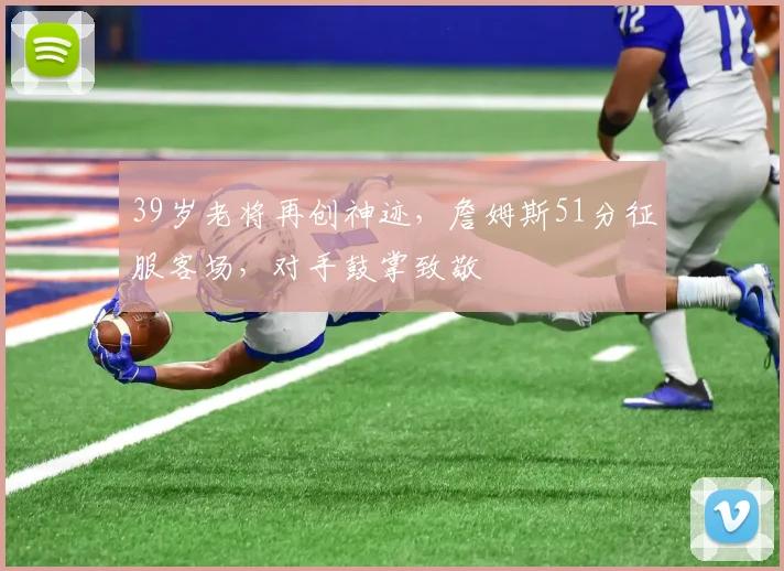 39岁老将再创神迹，詹姆斯51分征服客场，对手鼓掌致敬