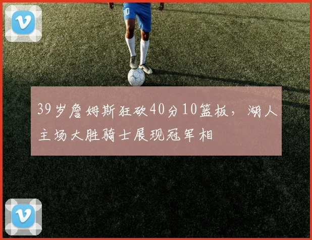 39岁詹姆斯狂砍40分10篮板，湖人主场大胜骑士展现冠军相